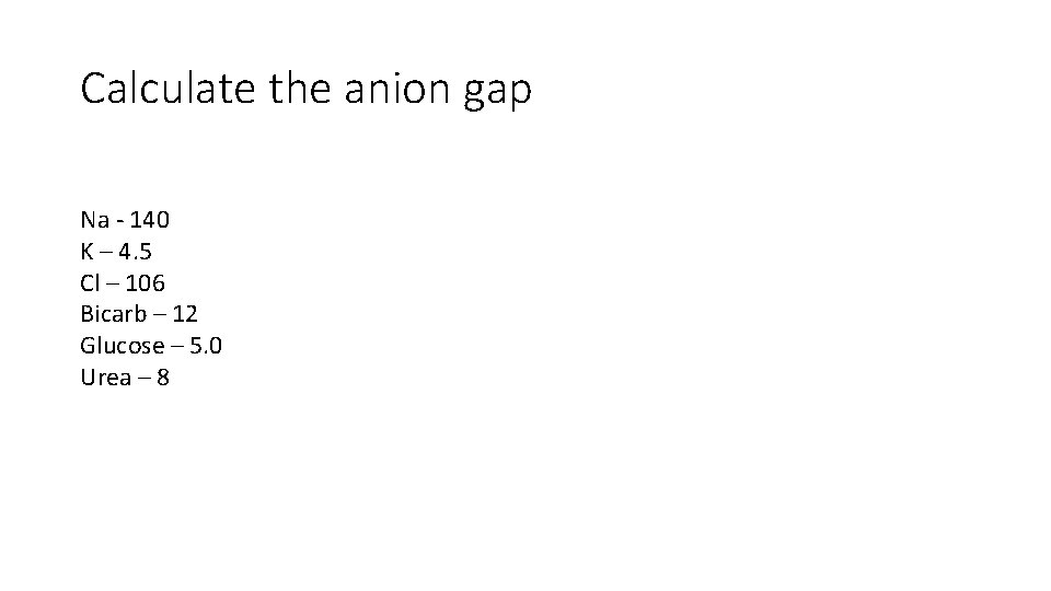 Calculate the anion gap Na - 140 K – 4. 5 Cl – 106
