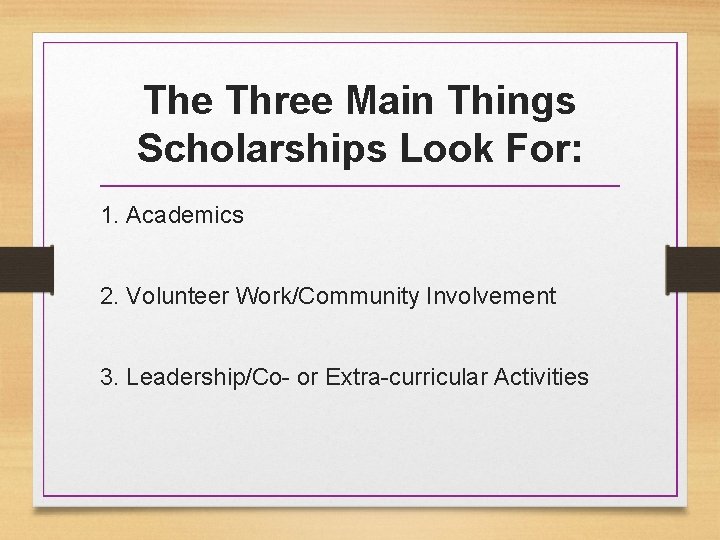 The Three Main Things Scholarships Look For: 1. Academics 2. Volunteer Work/Community Involvement 3.