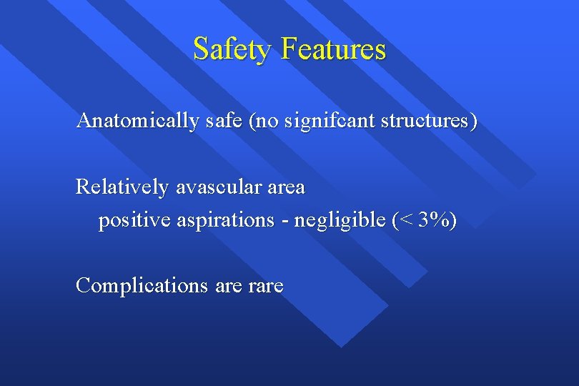 Safety Features Anatomically safe (no signifcant structures) Relatively avascular area positive aspirations - negligible