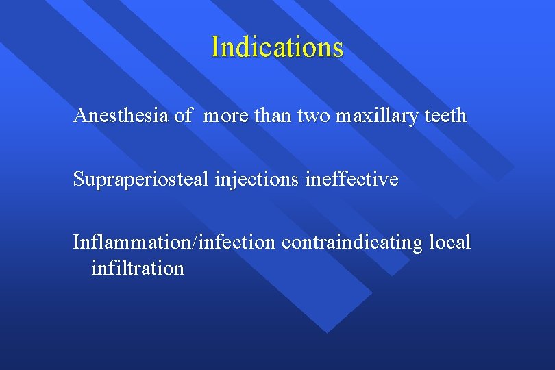 Indications Anesthesia of more than two maxillary teeth Supraperiosteal injections ineffective Inflammation/infection contraindicating local