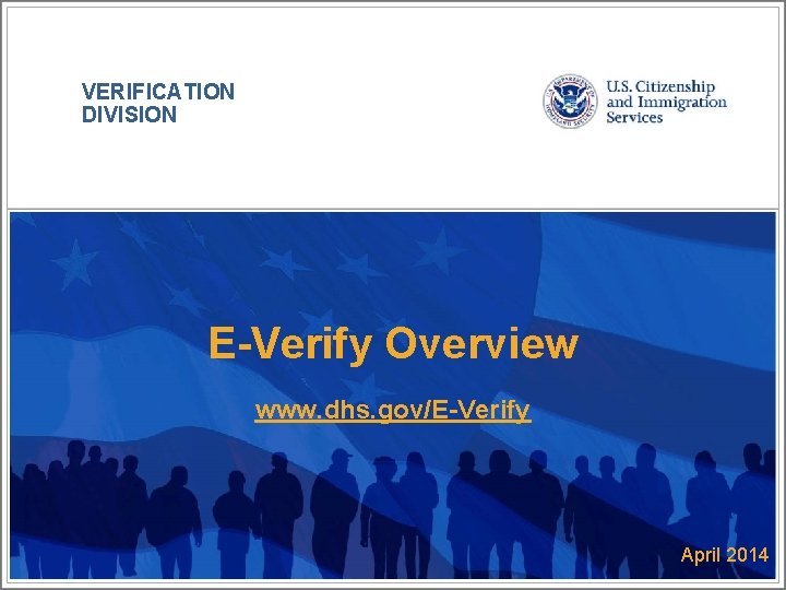 VERIFICATION DIVISION E-Verify Overview www. dhs. gov/E-Verify April 2014 