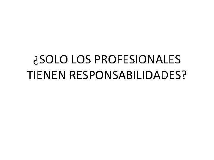 ¿SOLO LOS PROFESIONALES TIENEN RESPONSABILIDADES? 