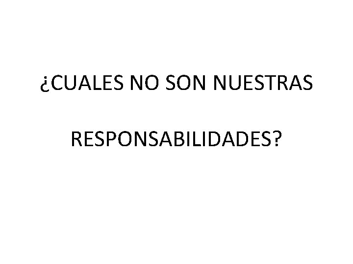 ¿CUALES NO SON NUESTRAS RESPONSABILIDADES? 