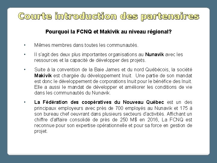 Courte introduction des partenaires Pourquoi la FCNQ et Makivik au niveau régional? • Mêmes