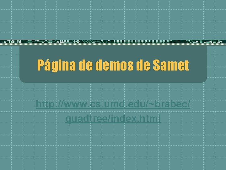 Página de demos de Samet http: //www. cs. umd. edu/~brabec/ quadtree/index. html 