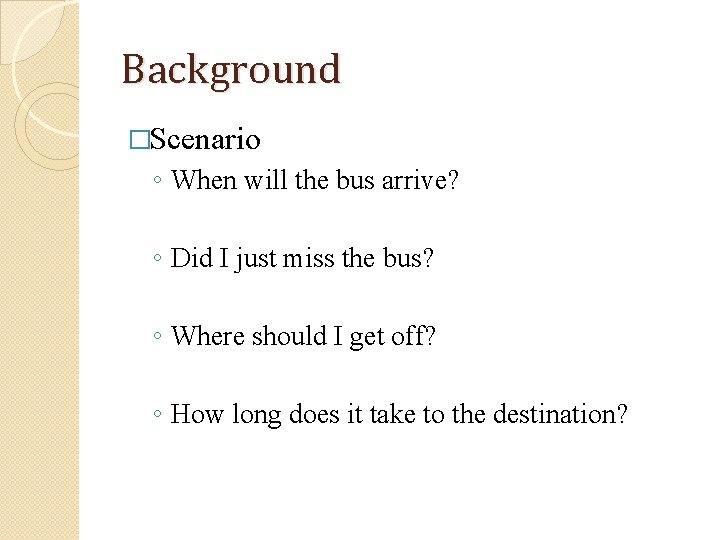 Background �Scenario ◦ When will the bus arrive? ◦ Did I just miss the