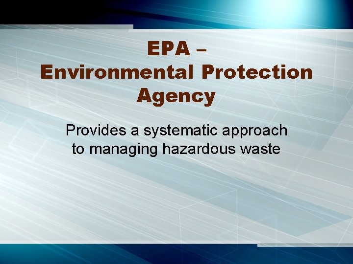 EPA – Environmental Protection Agency Provides a systematic approach to managing hazardous waste 