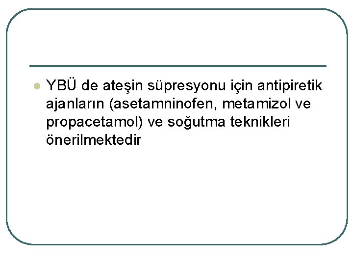 l YBÜ de ateşin süpresyonu için antipiretik ajanların (asetamninofen, metamizol ve propacetamol) ve soğutma