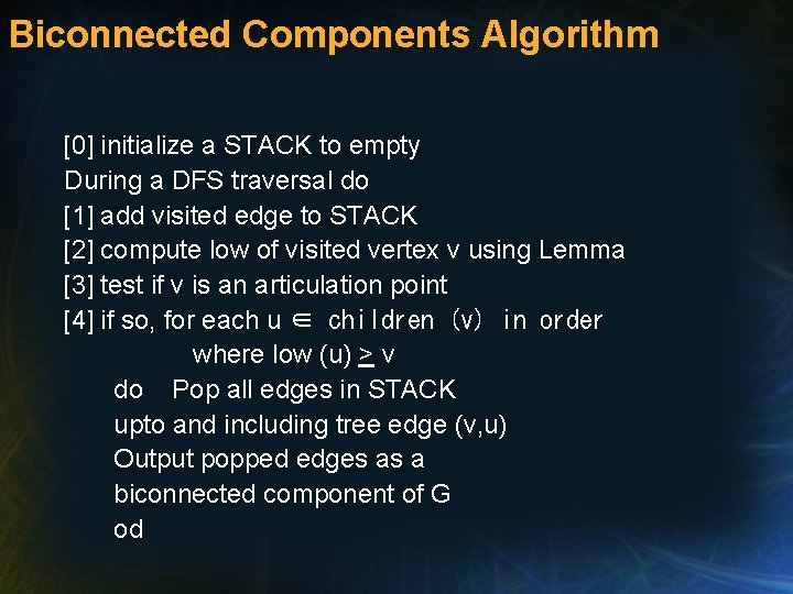 Biconnected Components Algorithm [0] initialize a STACK to empty During a DFS traversal do