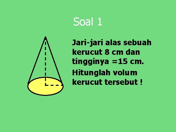 Soal 1 Jari-jari alas sebuah kerucut 8 cm dan tingginya =15 cm. Hitunglah volum