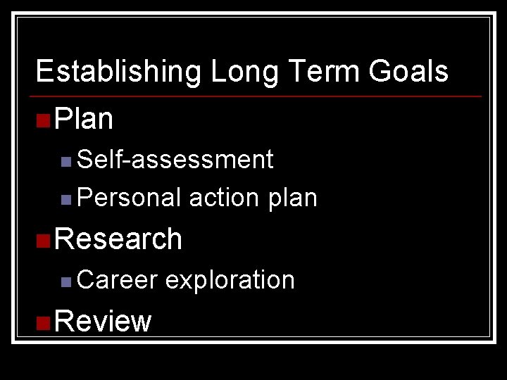 Establishing Long Term Goals n Plan n Self-assessment n Personal action plan n Research