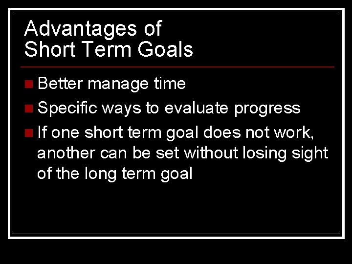 Advantages of Short Term Goals n Better manage time n Specific ways to evaluate