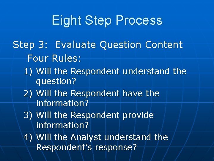 Eight Step Process Step 3: Evaluate Question Content Four Rules: 1) Will the Respondent
