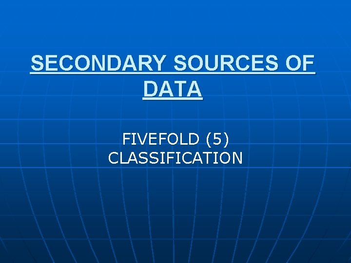 SECONDARY SOURCES OF DATA FIVEFOLD (5) CLASSIFICATION 