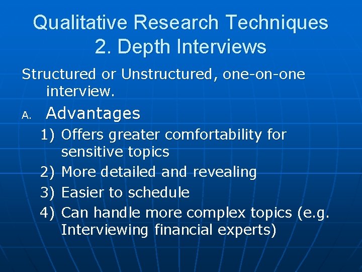 Qualitative Research Techniques 2. Depth Interviews Structured or Unstructured, one-on-one interview. A. Advantages 1)