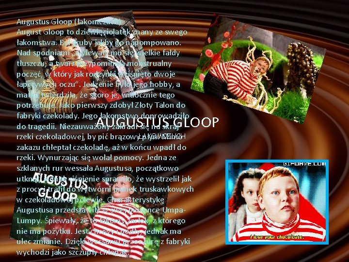 Augustus Gloop (łakomczuch) August Gloop to dziewięciolatek znany ze swego łakomstwa. Był gruby jakby