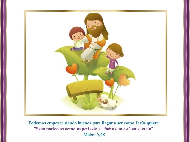 Podemos empezar siendo buenos para llegar a ser como Jesús quiere: "Sean perfectos como