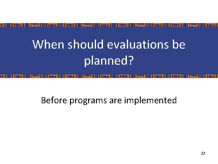 When should evaluations be planned? Before programs are implemented 22 