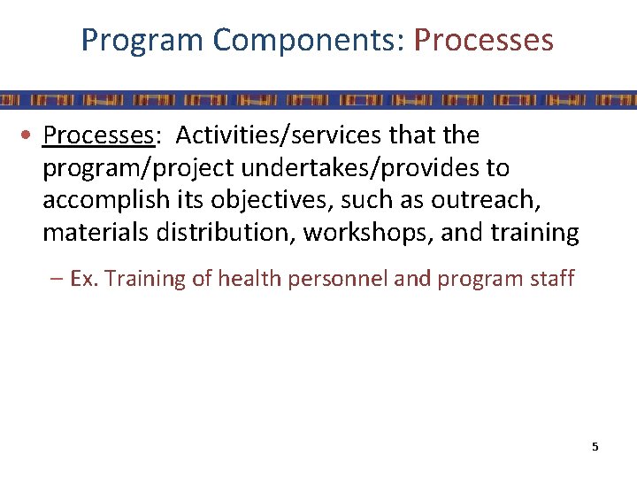 Program Components: Processes • Processes: Activities/services that the program/project undertakes/provides to accomplish its objectives,