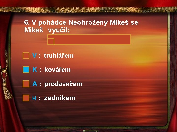 6. V pohádce Neohrožený Mikeš se Mikeš vyučil: V : truhlářem K : kovářem