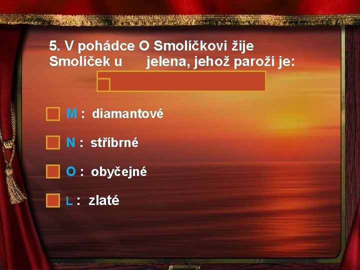 5. V pohádce O Smolíčkovi žije Smolíček u jelena, jehož paroží je: M :