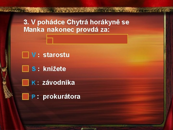 3. V pohádce Chytrá horákyně se Manka nakonec provdá za: V : starostu S