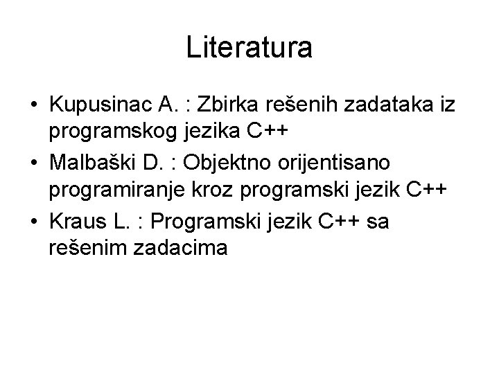 Literatura • Kupusinac A. : Zbirka rešenih zadataka iz programskog jezika C++ • Malbaški