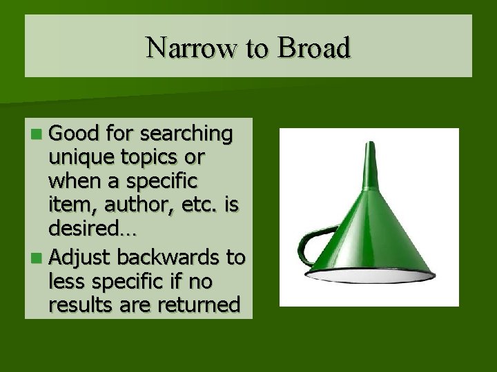 Narrow to Broad n Good for searching unique topics or when a specific item,