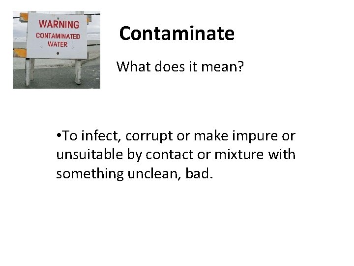 Contaminate What does it mean? • To infect, corrupt or make impure or unsuitable