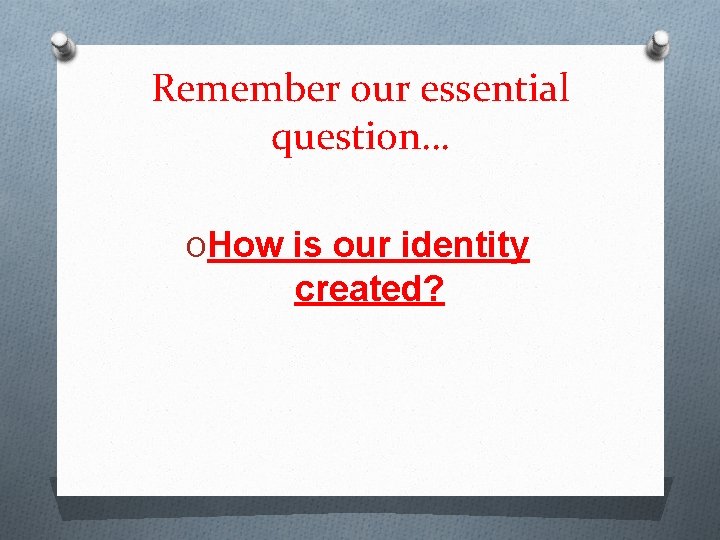 Remember our essential question… OHow is our identity created? 