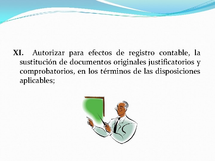 XI. Autorizar para efectos de registro contable, la sustitución de documentos originales justificatorios y