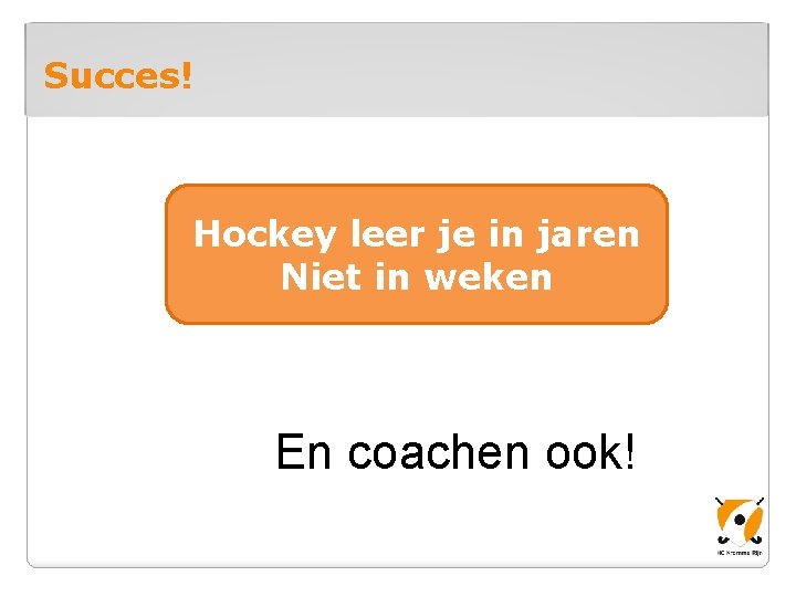 Succes! Hockey leer je in jaren Niet in weken En coachen ook! 