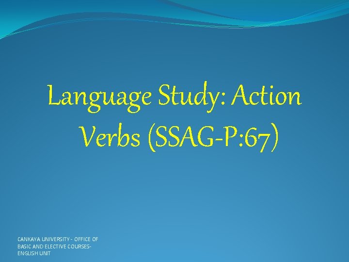 Language Study: Action Verbs (SSAG-P: 67) CANKAYA UNIVERSITY - OFFICE OF BASIC AND ELECTIVE