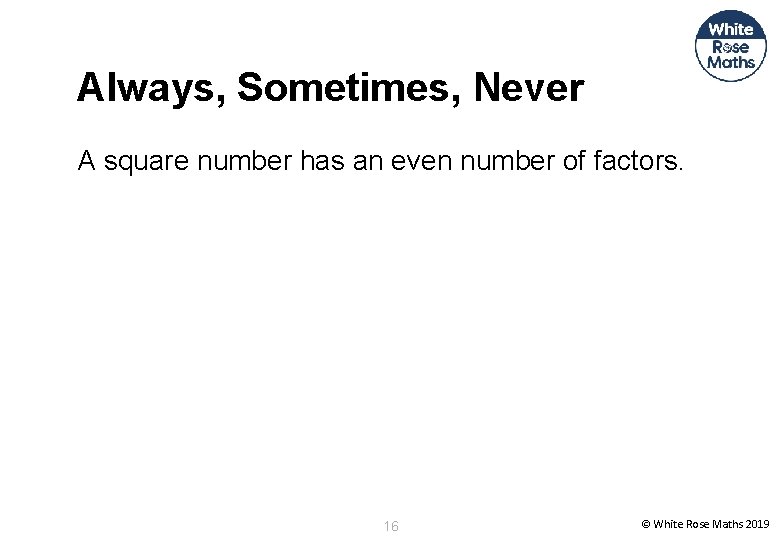 Always, Sometimes, Never A square number has an even number of factors. 16 ©