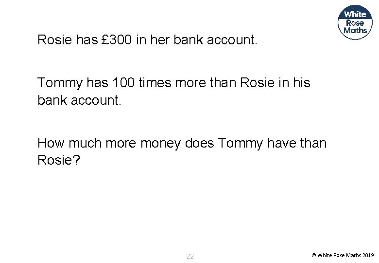 Rosie has £ 300 in her bank account. Tommy has 100 times more than