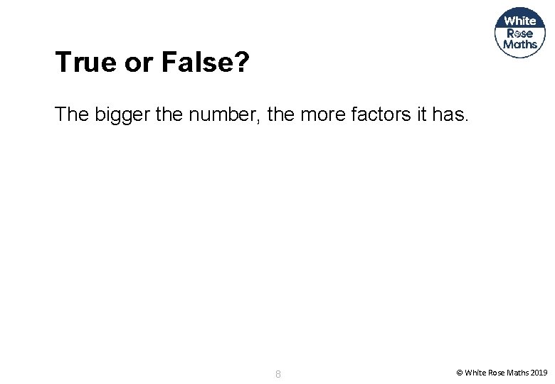 True or False? The bigger the number, the more factors it has. 8 ©