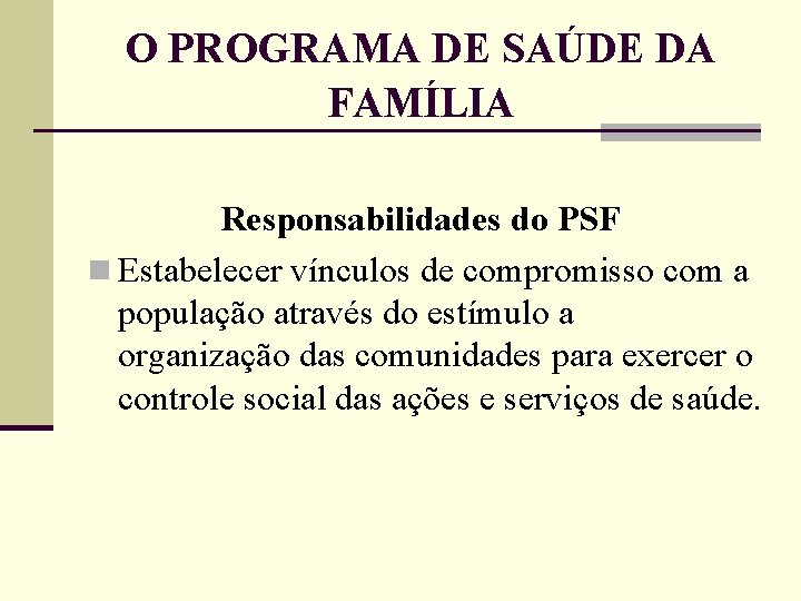 O PROGRAMA DE SAÚDE DA FAMÍLIA Responsabilidades do PSF n Estabelecer vínculos de compromisso