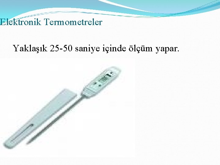 Elektronik Termometreler Yaklaşık 25 -50 saniye içinde ölçüm yapar. 