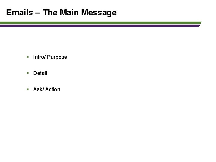 Emails – The Main Message § Intro/ Purpose § Detail § Ask/ Action 