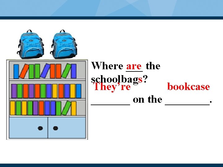 Where are ___ the schoolbags? They’re bookcase _______ on the ____. 