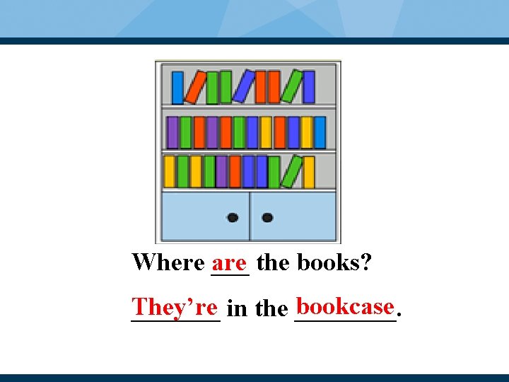 Where ___ are the books? bookcase They’re _______ in the ____. 