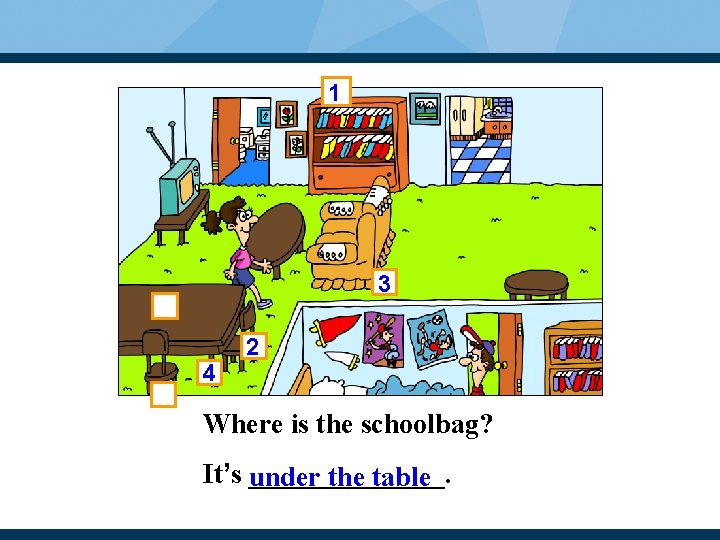 1 3 4 2 Where is the schoolbag? It’s _______. under the table 