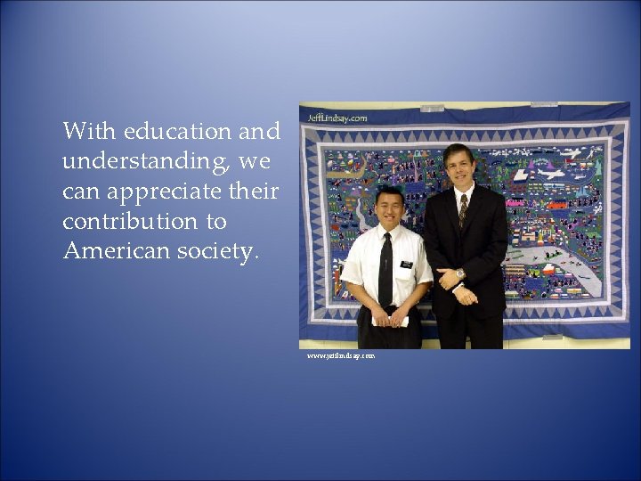 With education and understanding, we can appreciate their contribution to American society. www. jefflindsay.