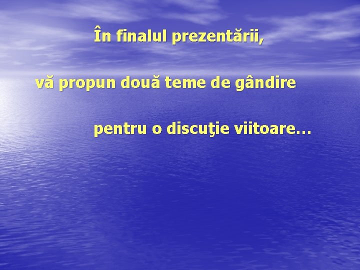 În finalul prezentării, vă propun două teme de gândire pentru o discuţie viitoare… 