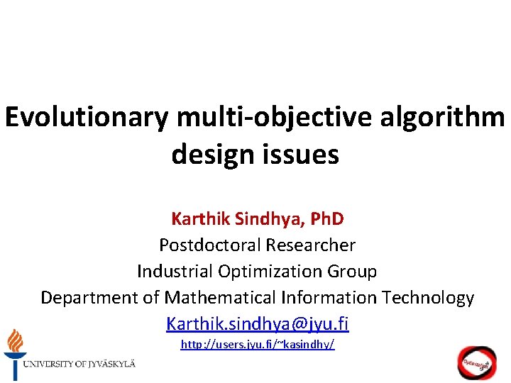 Evolutionary multi-objective algorithm design issues Karthik Sindhya, Ph. D Postdoctoral Researcher Industrial Optimization Group