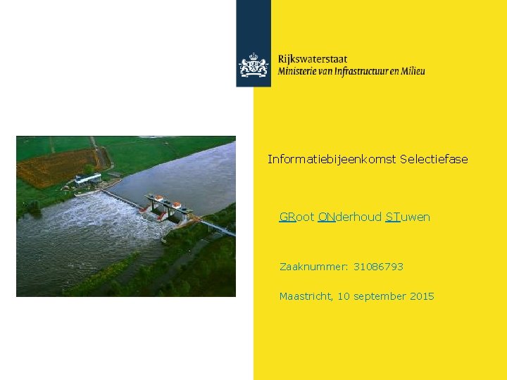 Informatiebijeenkomst Selectiefase GRoot ONderhoud STuwen Zaaknummer: 31086793 Maastricht, 10 september 2015 Informatiebijeenkomst Selectiefase GRoot ONderhoud STuwen Zaaknummer: 31086793 Maastricht, 10 september 2015