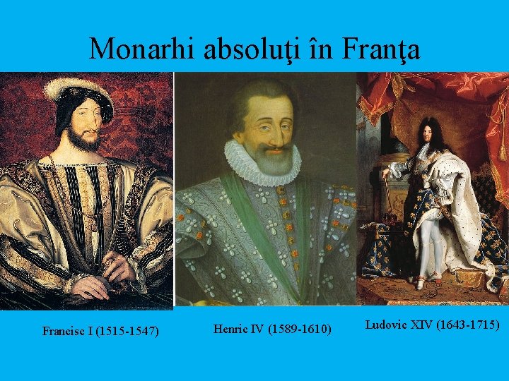 Monarhi absoluţi în Franţa Francisc I (1515 -1547) Henric IV (1589 -1610) Ludovic XIV