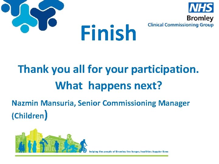 Finish Thank you all for your participation. What happens next? Nazmin Mansuria, Senior Commissioning
