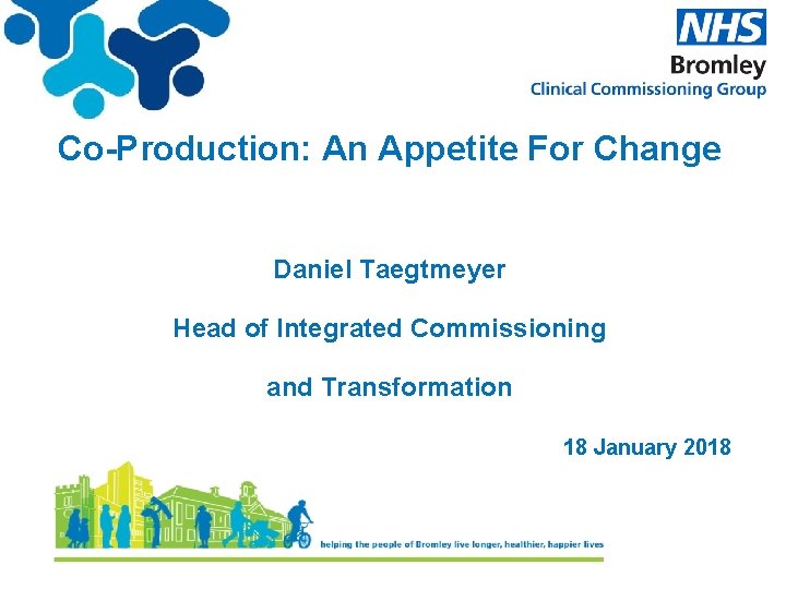 Co-Production: An Appetite For Change Daniel Taegtmeyer Head of Integrated Commissioning and Transformation 18