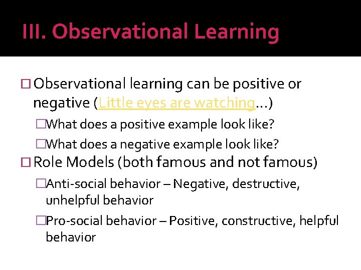 III. Observational Learning Observational learning can be positive or negative (Little eyes are watching…)